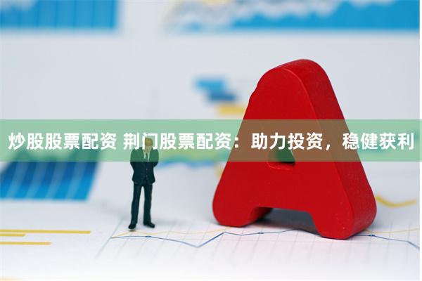 炒股股票配资 荆门股票配资：助力投资，稳健获利