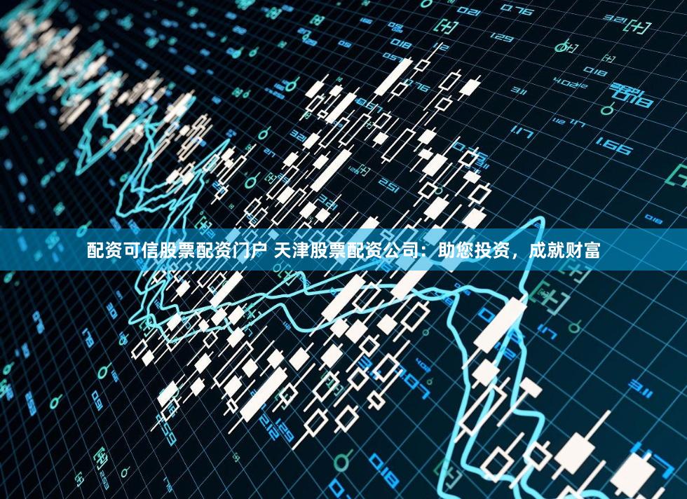 配资可信股票配资门户 天津股票配资公司：助您投资，成就财富