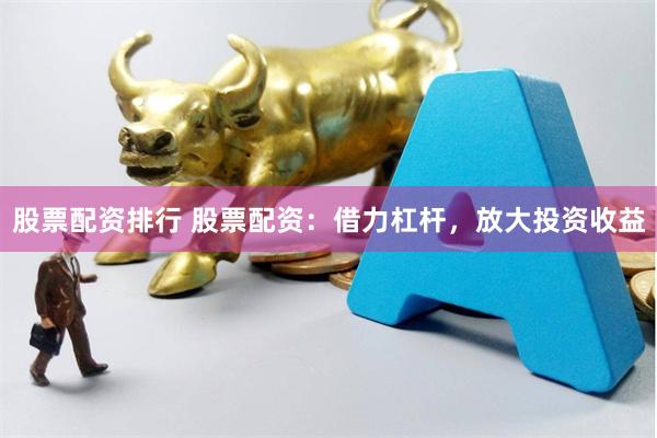 股票配资排行 股票配资:借力杠杆,放大投资收益