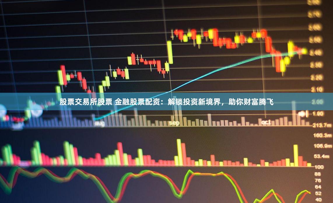 股票交易所股票 金融股票配资：解锁投资新境界，助你财富腾飞