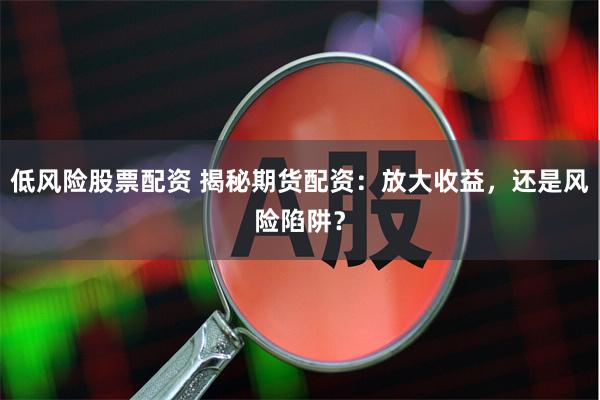 低风险股票配资 揭秘期货配资：放大收益，还是风险陷阱？