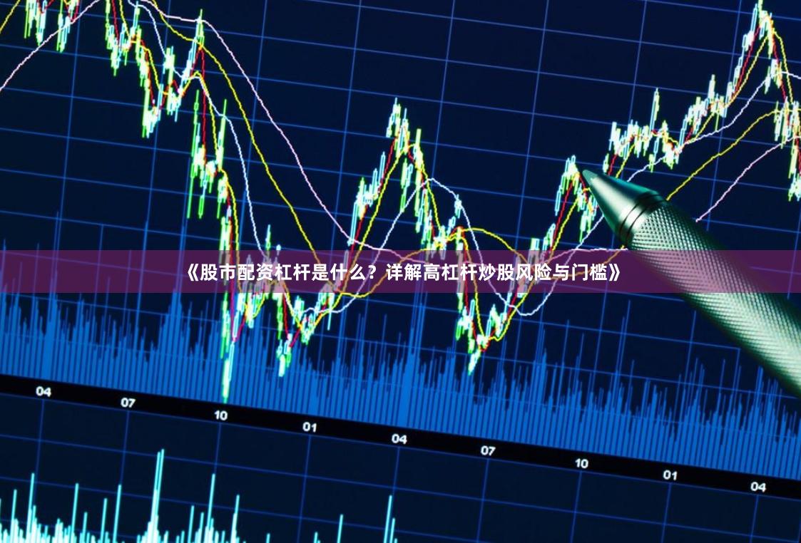 《股市配资杠杆是什么？详解高杠杆炒股风险与门槛》