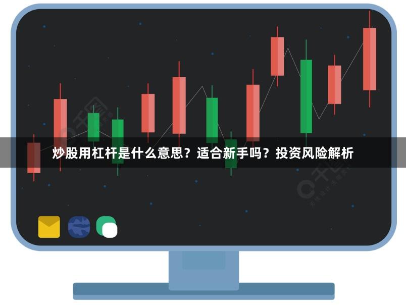 炒股用杠杆是什么意思？适合新手吗？投资风险解析