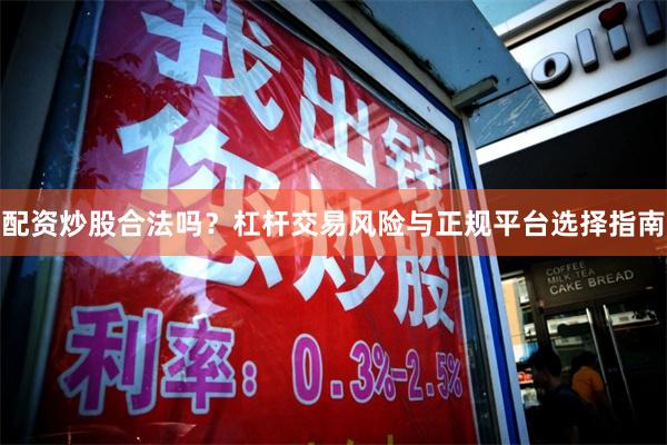 配资炒股合法吗？杠杆交易风险与正规平台选择指南