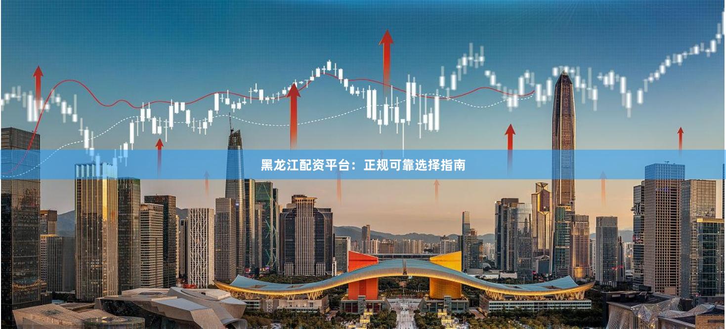 黑龙江配资平台：正规可靠选择指南